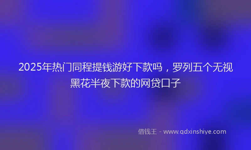 2025年热门同程提钱游好下款吗，罗列五个无视黑花半夜下款的网贷口子
