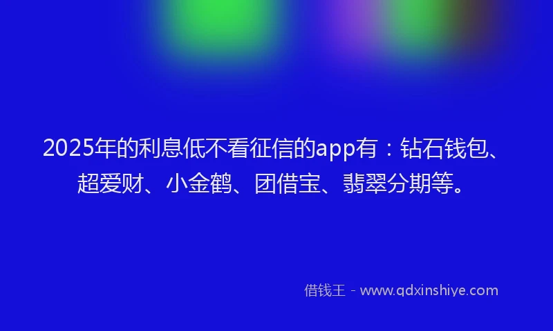 2025年的利息低不看征信的app有：钻石钱包、超爱财、小金鹤、团借宝、翡翠分期等。
