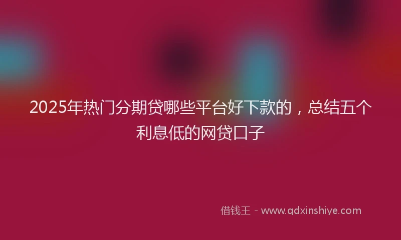 2025年热门分期贷哪些平台好下款的，总结五个利息低的网贷口子