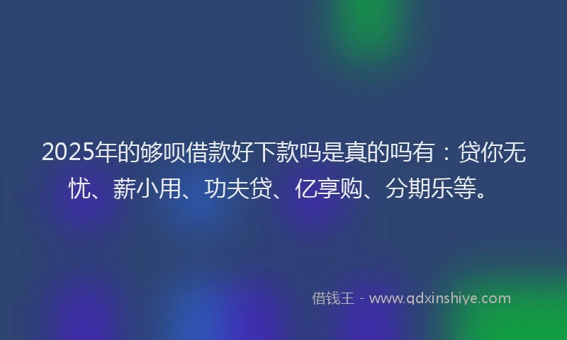 2025年的够呗借款好下款吗是真的吗有：贷你无忧、薪小用、功夫贷、亿享购、分期乐等。
