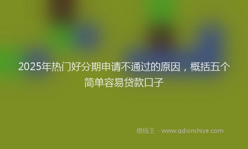 2025年热门好分期申请不通过的原因，概括五个简单容易贷款口子