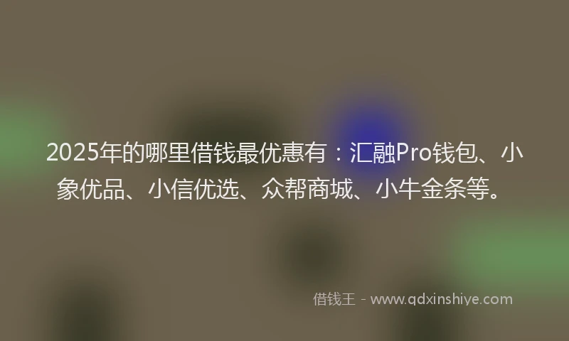 2025年的哪里借钱最优惠有：汇融Pro钱包、小象优品、小信优选、众帮商城、小牛金条等。