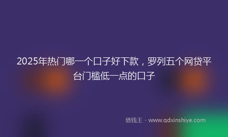 2025年热门哪一个口子好下款，罗列五个网贷平台门槛低一点的口子