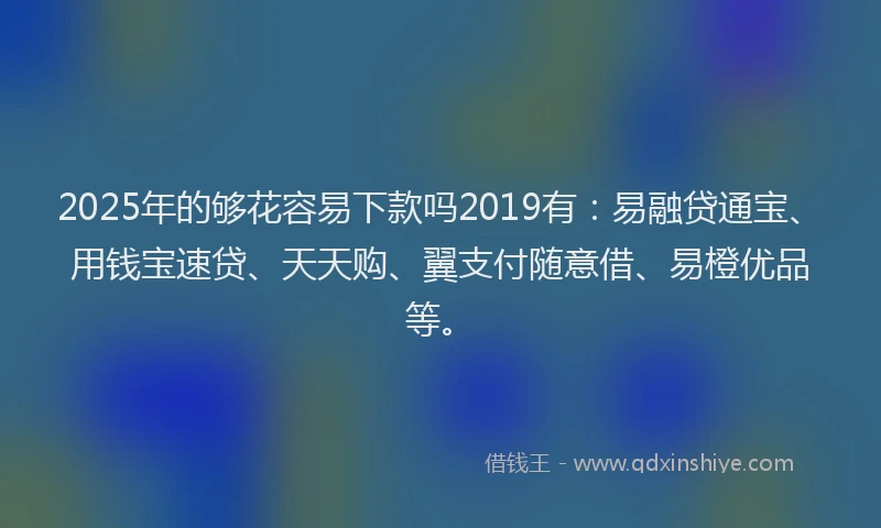 2025年的够花容易下款吗2019有：易融贷通宝、用钱宝速贷、天天购、翼支付随意借、易橙优品等。