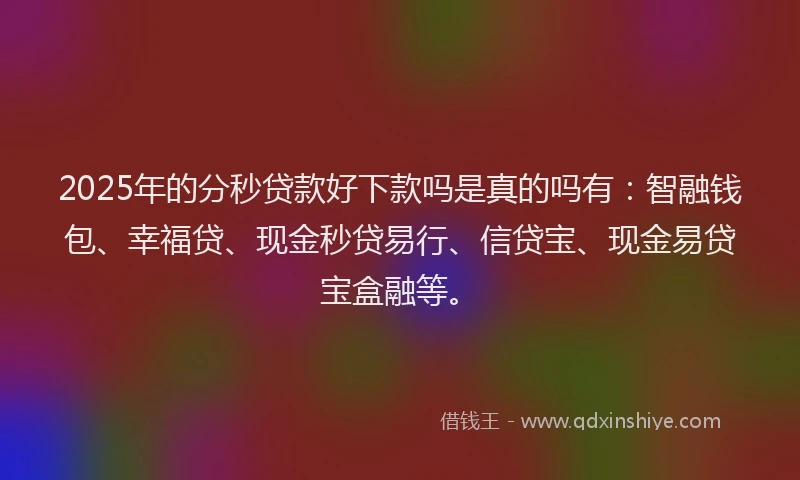 2025年的分秒贷款好下款吗是真的吗有：智融钱包、幸福贷、现金秒贷易行、信贷宝、现金易贷宝盒融等。