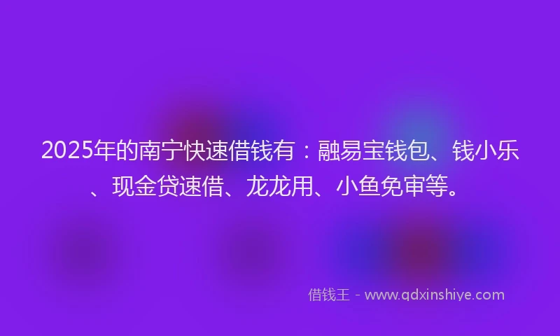 2025年的南宁快速借钱有：融易宝钱包、钱小乐、现金贷速借、龙龙用、小鱼免审等。