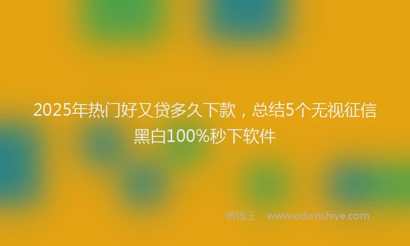 2025年热门好又贷多久下款，总结5个无视征信黑白100%秒下软件