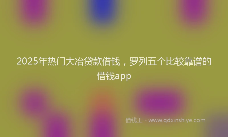 2025年热门大冶贷款借钱，罗列五个比较靠谱的借钱app