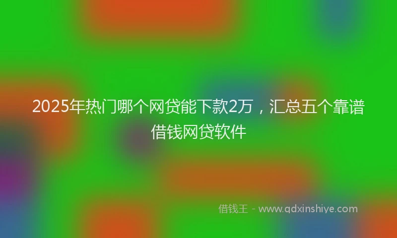 2025年热门哪个网贷能下款2万，汇总五个靠谱借钱网贷软件