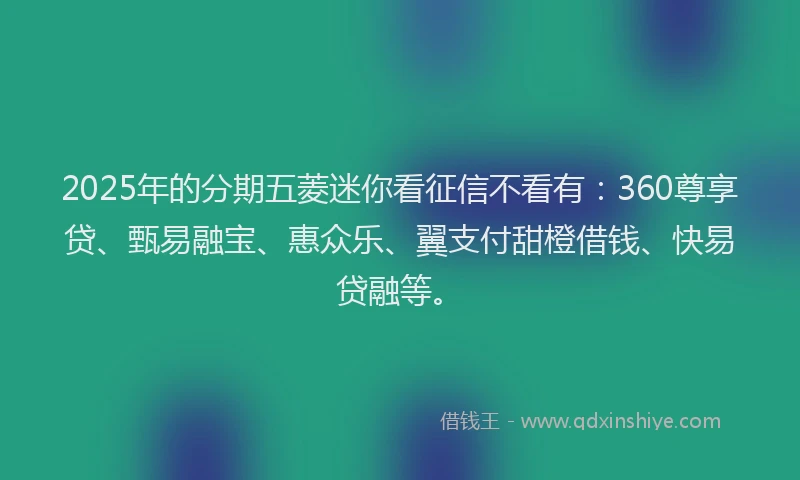 2025年的分期五菱迷你看征信不看有：360尊享贷、甄易融宝、惠众乐、翼支付甜橙借钱、快易贷融等。