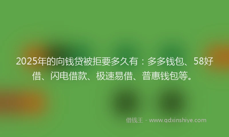 2025年的向钱贷被拒要多久有：多多钱包、58好借、闪电借款、极速易借、普惠钱包等。