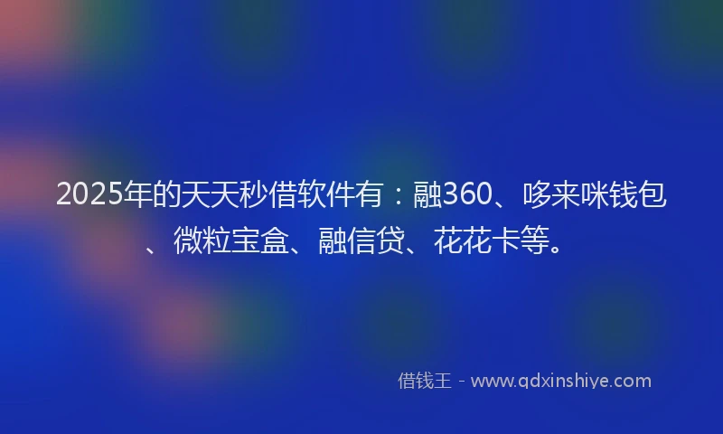 2025年的天天秒借软件有：融360、哆来咪钱包、微粒宝盒、融信贷、花花卡等。