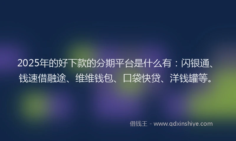 2025年的好下款的分期平台是什么有：闪银通、钱速借融途、维维钱包、口袋快贷、洋钱罐等。