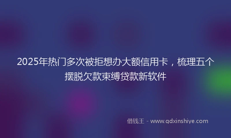 2025年热门多次被拒想办大额信用卡，梳理五个摆脱欠款束缚贷款新软件