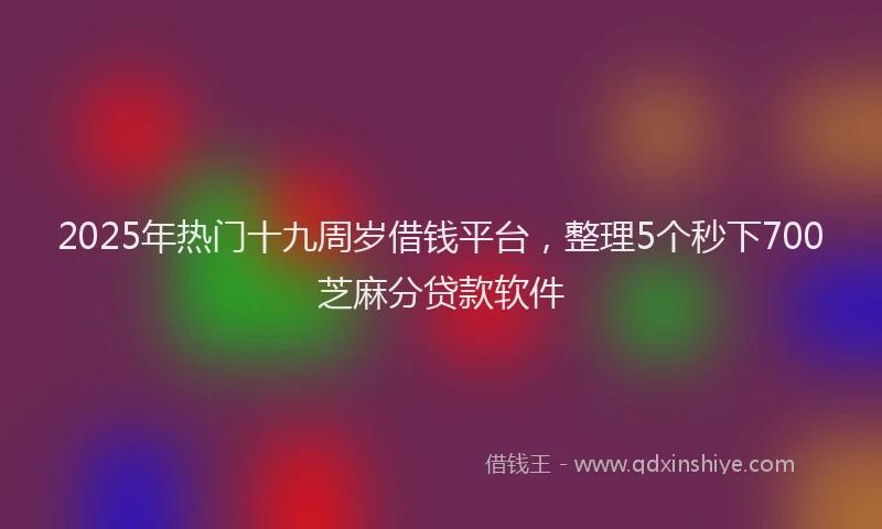 2025年热门十九周岁借钱平台，整理5个秒下700芝麻分贷款软件