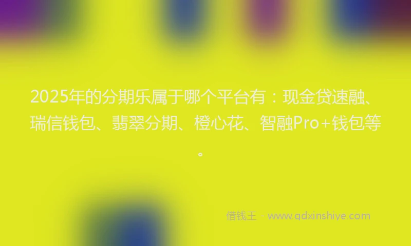 2025年的分期乐属于哪个平台有：现金贷速融、瑞信钱包、翡翠分期、橙心花、智融Pro+钱包等。