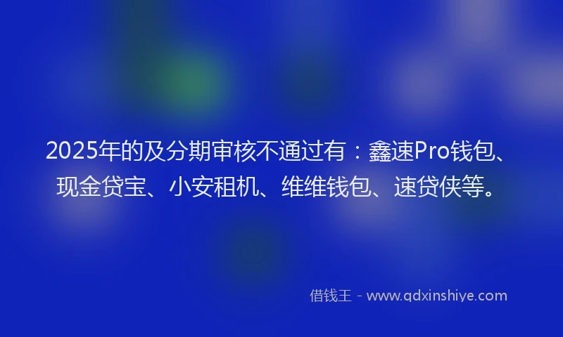 2025年的及分期审核不通过有：鑫速Pro钱包、现金贷宝、小安租机、维维钱包、速贷侠等。