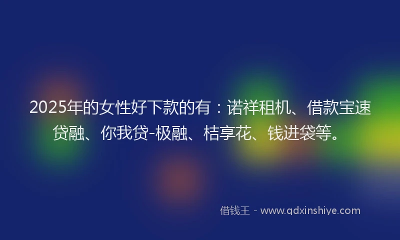 2025年的女性好下款的有：诺祥租机、借款宝速贷融、你我贷-极融、桔享花、钱进袋等。