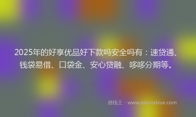 2025年的好享优品好下款吗安全吗有：速贷通、钱袋易借、口袋金、安心贷融、哆哆分期等。