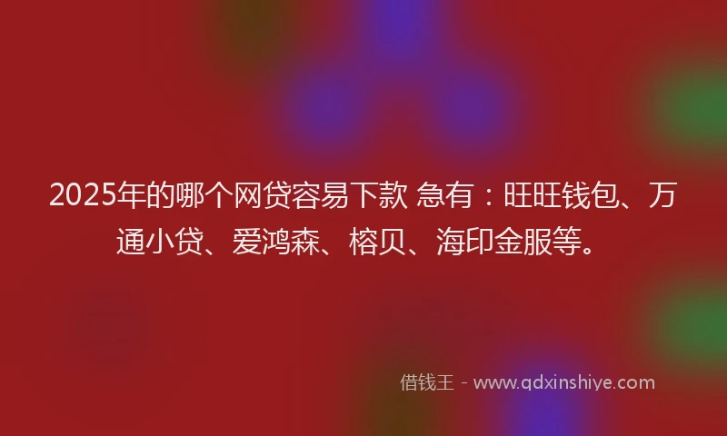 2025年的哪个网贷容易下款 急有：旺旺钱包、万通小贷、爱鸿森、榕贝、海印金服等。