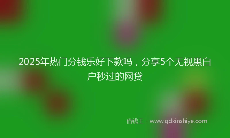 2025年热门分钱乐好下款吗，分享5个无视黑白户秒过的网贷