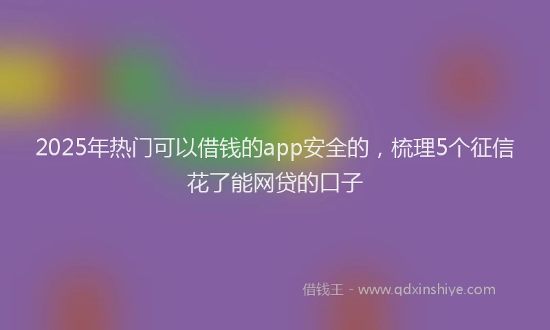 2025年热门可以借钱的app安全的，梳理5个征信花了能网贷的口子