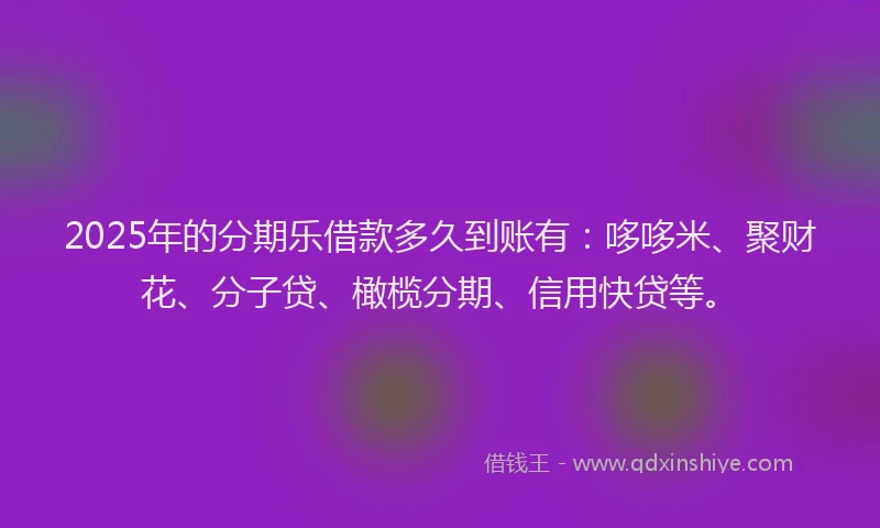 2025年的分期乐借款多久到账有：哆哆米、聚财花、分子贷、橄榄分期、信用快贷等。