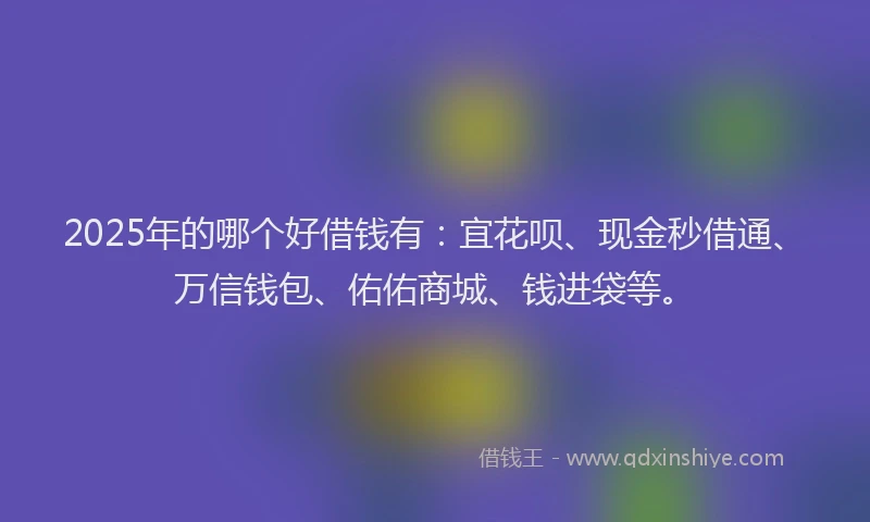 2025年的哪个好借钱有：宜花呗、现金秒借通、万信钱包、佑佑商城、钱进袋等。
