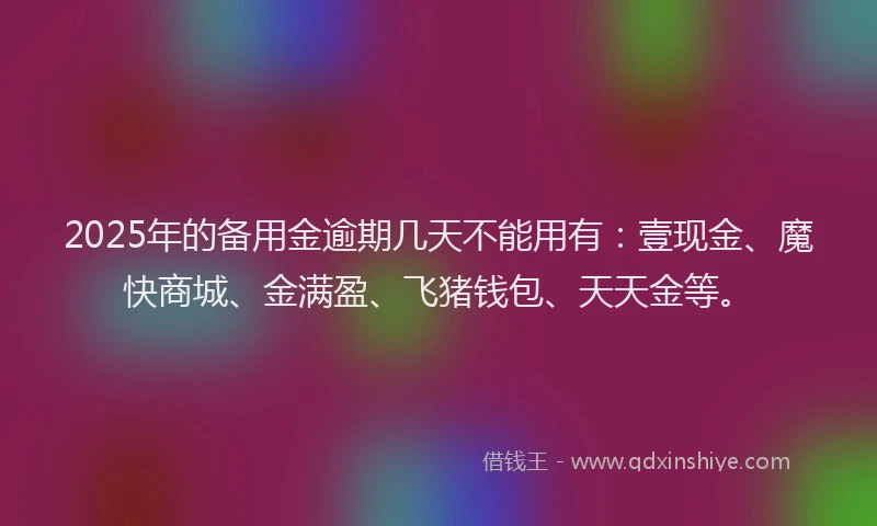2025年的备用金逾期几天不能用有：壹现金、魔快商城、金满盈、飞猪钱包、天天金等。