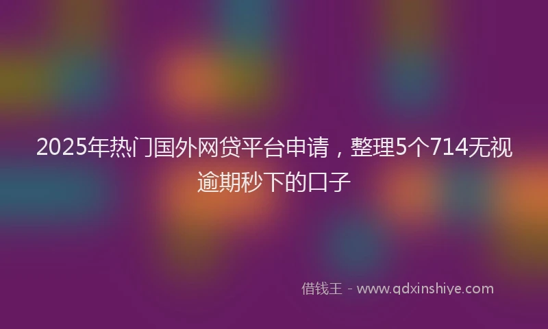 2025年热门国外网贷平台申请，整理5个714无视逾期秒下的口子