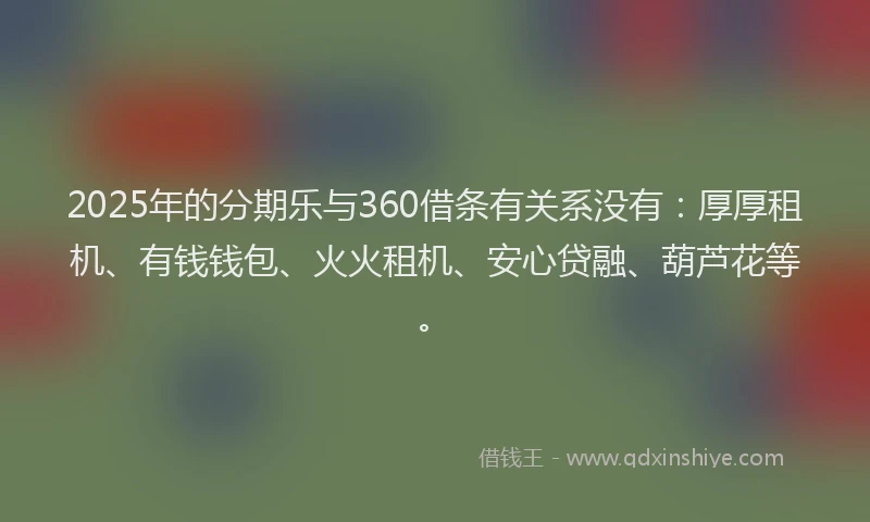 2025年的分期乐与360借条有关系没有：厚厚租机、有钱钱包、火火租机、安心贷融、葫芦花等。