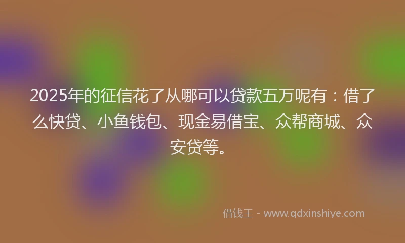 2025年的征信花了从哪可以贷款五万呢有：借了么快贷、小鱼钱包、现金易借宝、众帮商城、众安贷等。
