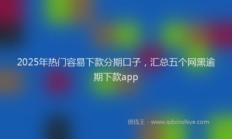 2025年热门容易下款分期口子，汇总五个网黑逾期下款app