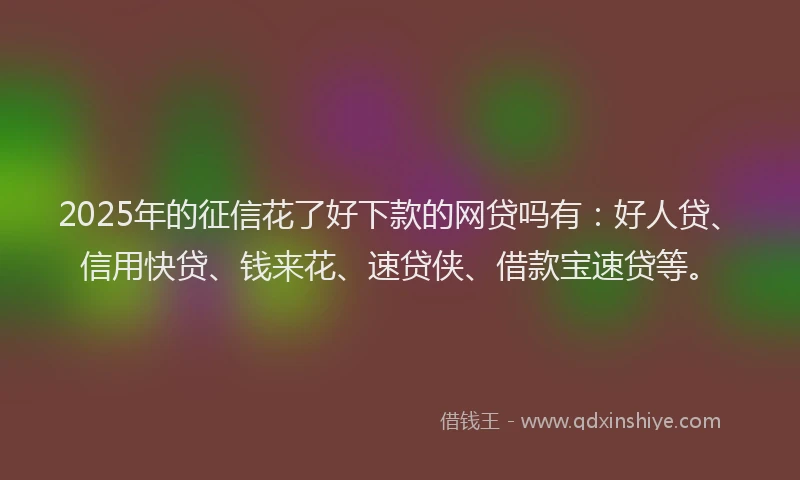 2025年的征信花了好下款的网贷吗有：好人贷、信用快贷、钱来花、速贷侠、借款宝速贷等。