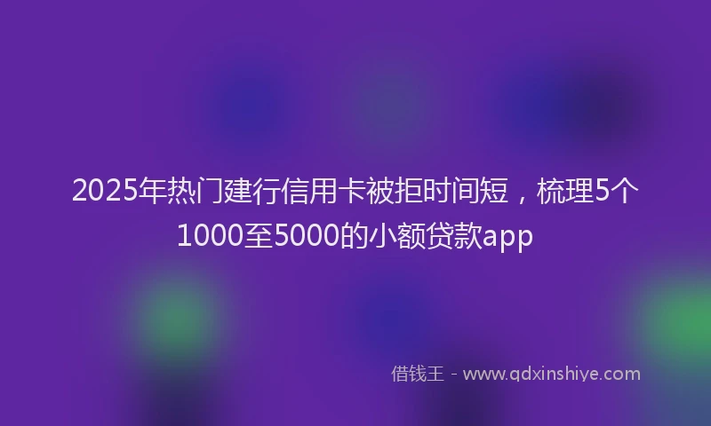 2025年热门建行信用卡被拒时间短，梳理5个1000至5000的小额贷款app