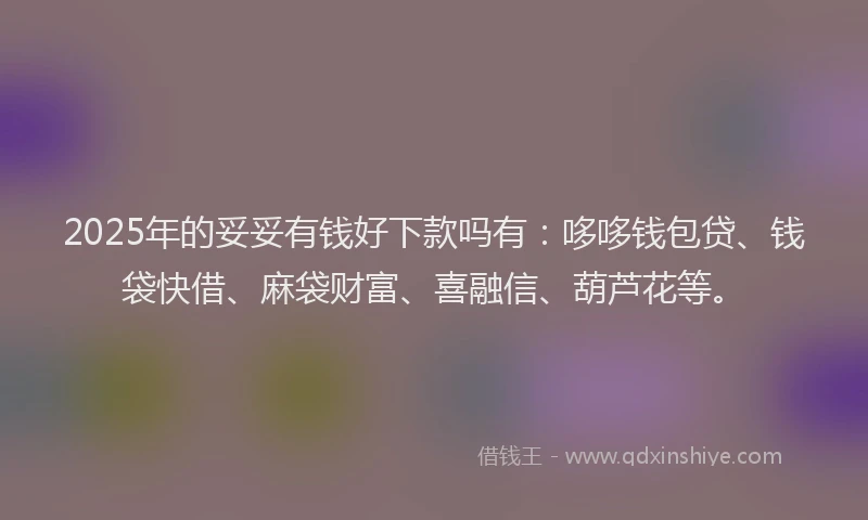2025年的妥妥有钱好下款吗有：哆哆钱包贷、钱袋快借、麻袋财富、喜融信、葫芦花等。