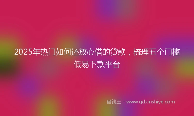 2025年热门如何还放心借的贷款，梳理五个门槛低易下款平台