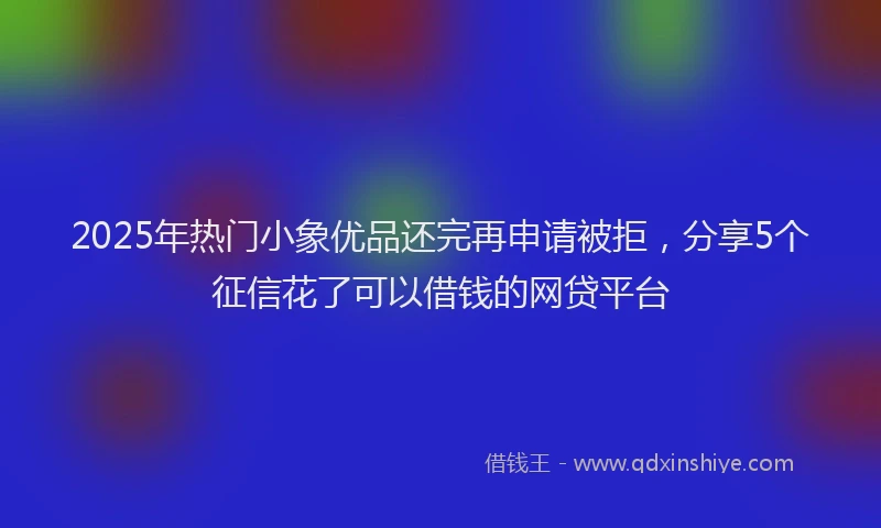 2025年热门小象优品还完再申请被拒，分享5个征信花了可以借钱的网贷平台