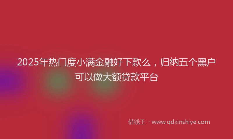 2025年热门度小满金融好下款么，归纳五个黑户可以做大额贷款平台