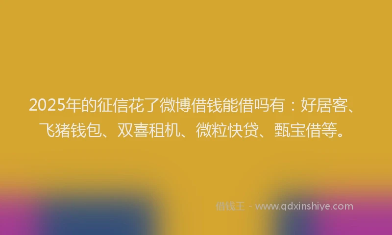 2025年的征信花了微博借钱能借吗有：好居客、飞猪钱包、双喜租机、微粒快贷、甄宝借等。