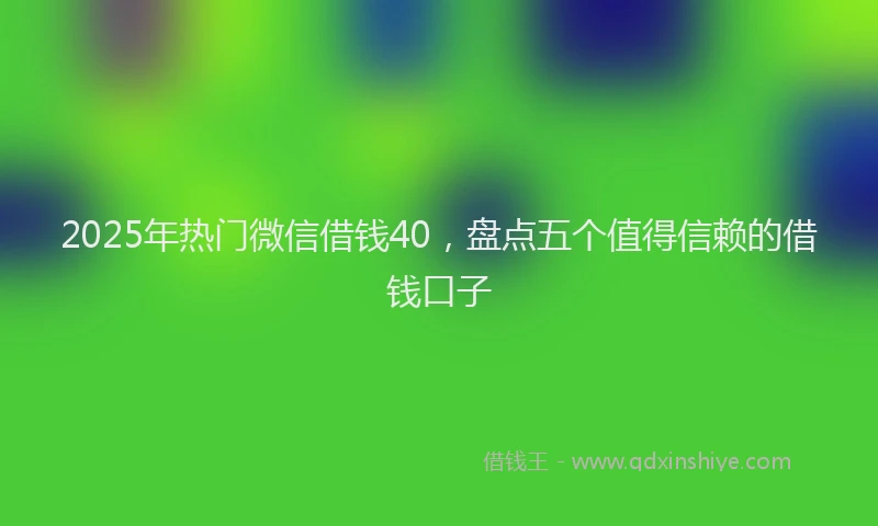 2025年热门微信借钱40，盘点五个值得信赖的借钱口子