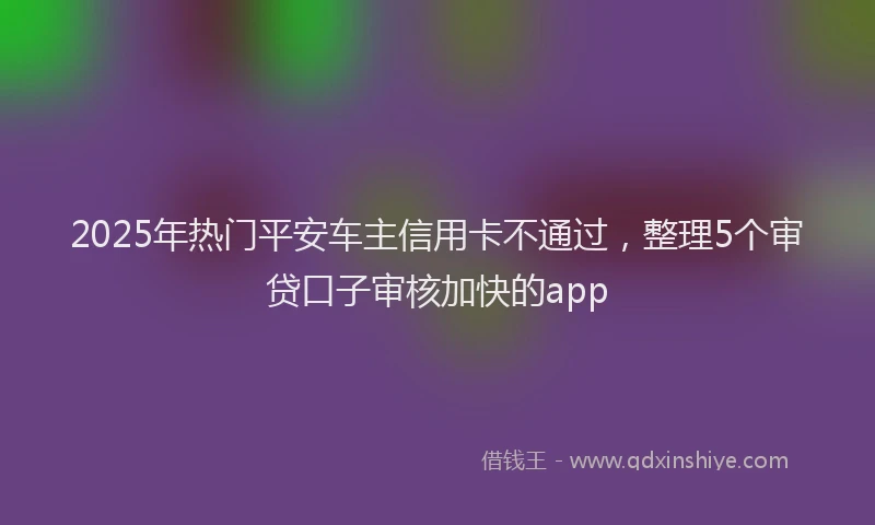 2025年热门平安车主信用卡不通过，整理5个审贷口子审核加快的app