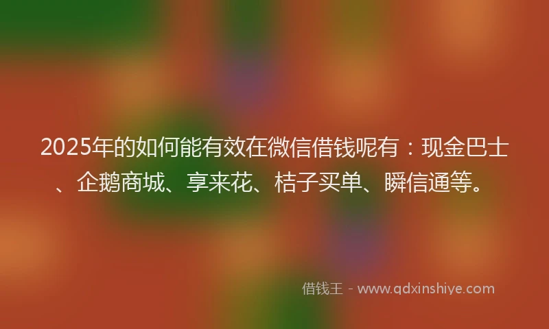 2025年的如何能有效在微信借钱呢有：现金巴士、企鹅商城、享来花、桔子买单、瞬信通等。
