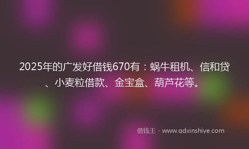 2025年的广发好借钱670有：蜗牛租机、信和贷、小麦粒借款、金宝盒、葫芦花等。