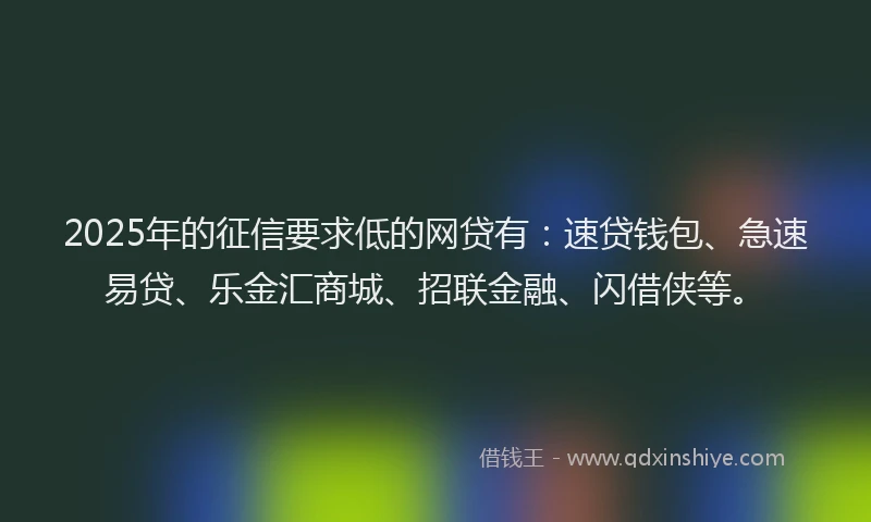 2025年的征信要求低的网贷有：速贷钱包、急速易贷、乐金汇商城、招联金融、闪借侠等。