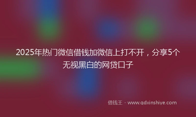 2025年热门微信借钱加微信上打不开，分享5个无视黑白的网贷口子