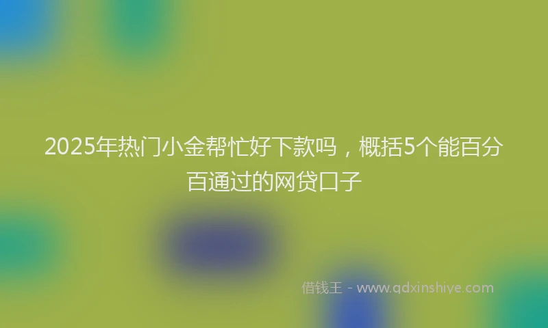 2025年热门小金帮忙好下款吗，概括5个能百分百通过的网贷口子