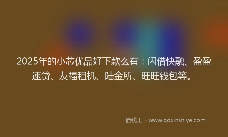 2025年的小芯优品好下款么有：闪借快融、盈盈速贷、友福租机、陆金所、旺旺钱包等。