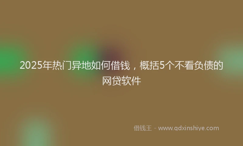 2025年热门异地如何借钱，概括5个不看负债的网贷软件