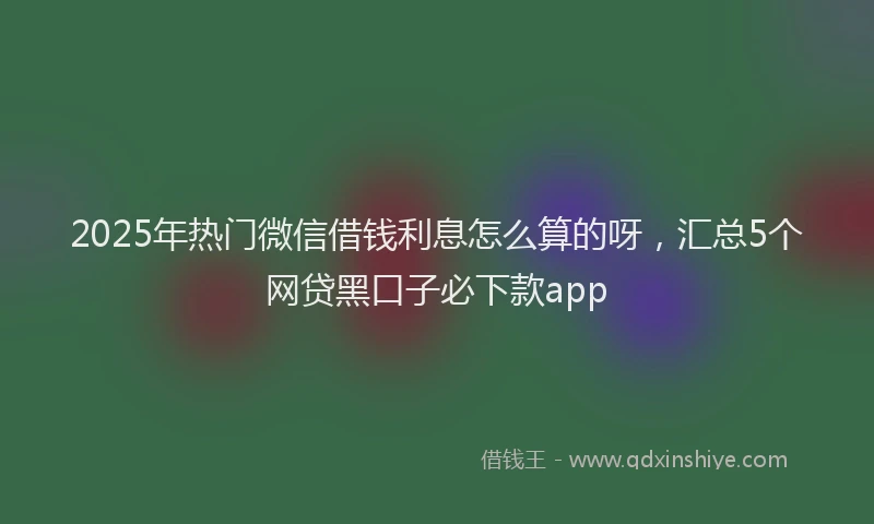 2025年热门微信借钱利息怎么算的呀，汇总5个网贷黑口子必下款app